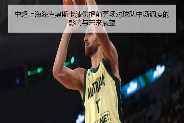 中超上海海港奥斯卡膝伤提前离场对球队中场调度的影响与未来展望