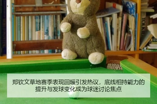 郑钦文草地赛季表现回暖引发热议，底线相持能力的提升与发球变化成为球迷讨论焦点